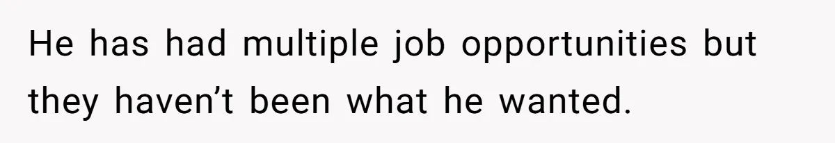 He has had multiple job opportunities but they haven’t been what he wanted.