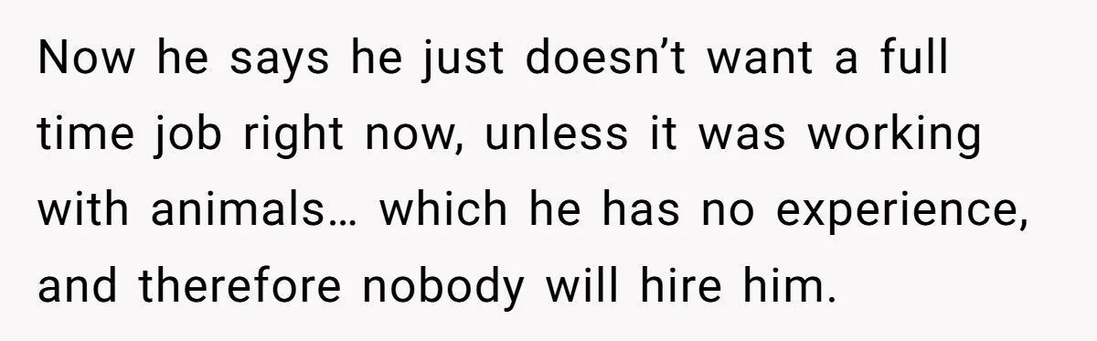 Now he says he just doesn’t want a full time job right now, unless it was working with animals… which he has no experience, and therefore nobody will hire him.