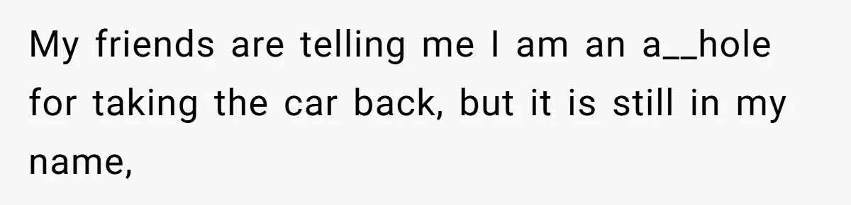 My friends are telling me I am an a__hole for taking the car back, but it is still in my name,