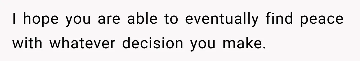 I hope you are able to eventually find peace with whatever decision you make.