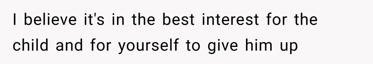 I believe it's in the best interest for the child and for yourself to give him up