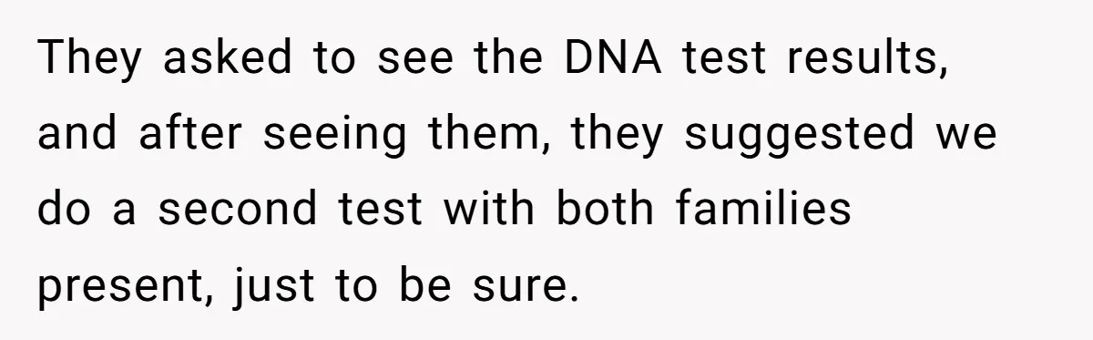 They asked to see the DNA test results, and after seeing them, they suggested we do a second test with both families present, just to be sure.