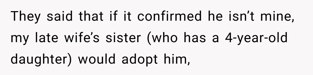 They said that if it confirmed he isn’t mine, my late wife’s sister (who has a 4-year-old daughter) would adopt him,