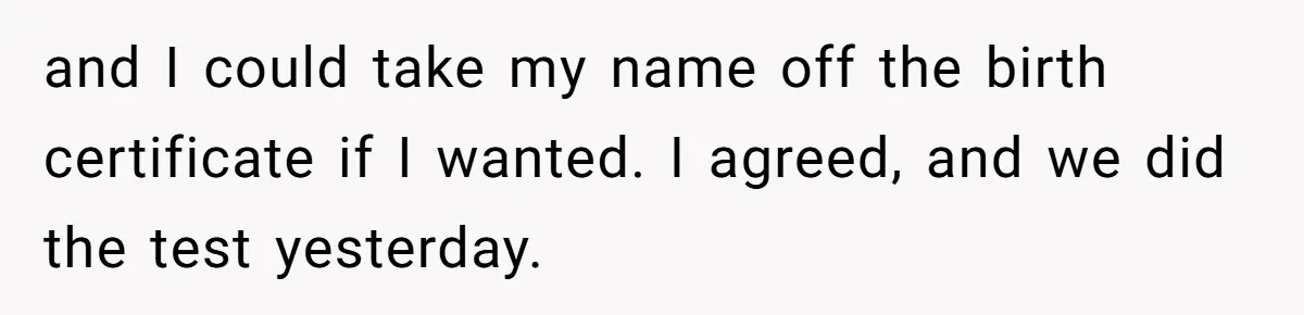 and I could take my name off the birth certificate if I wanted. I agreed, and we did the test yesterday.