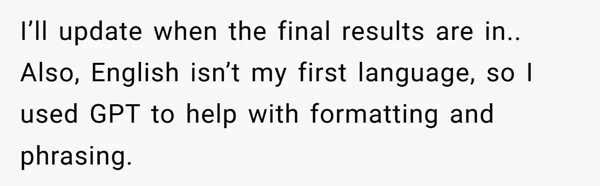 I’ll update when the final results are in.. Also, English isn’t my first language, so I used GPT to help with formatting and phrasing.