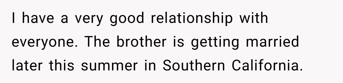 I have a very good relationship with everyone. The brother is getting married later this summer in Southern California.