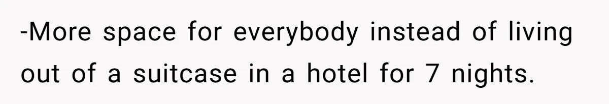 -More space for everybody instead of living out of a suitcase in a hotel for 7 nights.