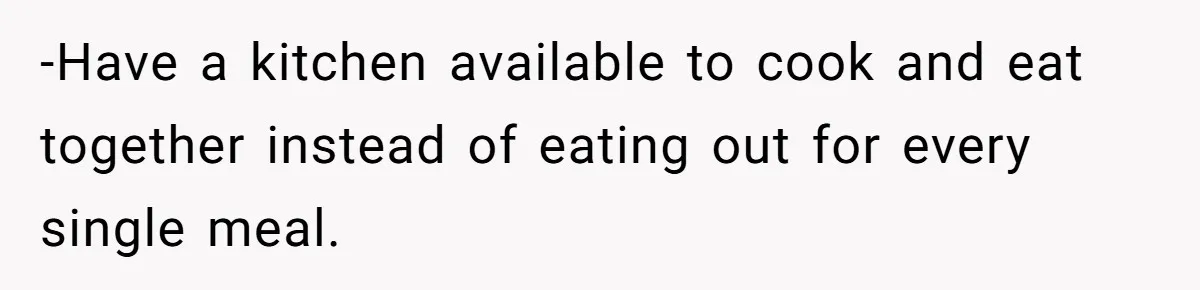 -Have a kitchen available to cook and eat together instead of eating out for every single meal.