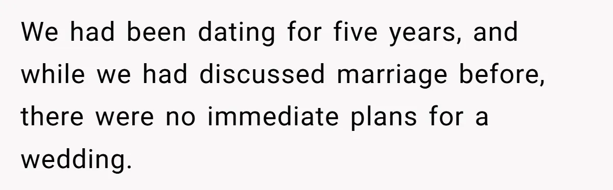 We had been dating for five years, and while we had discussed marriage before, there were no immediate plans for a wedding.