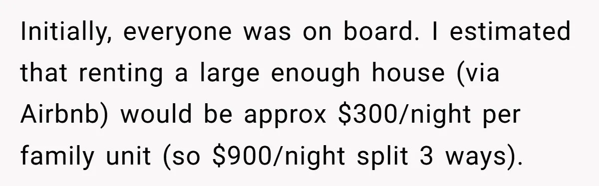 Initially, everyone was on board. I estimated that renting a large enough house (via Airbnb) would be approx $300/night per family unit (so $900/night split 3 ways).