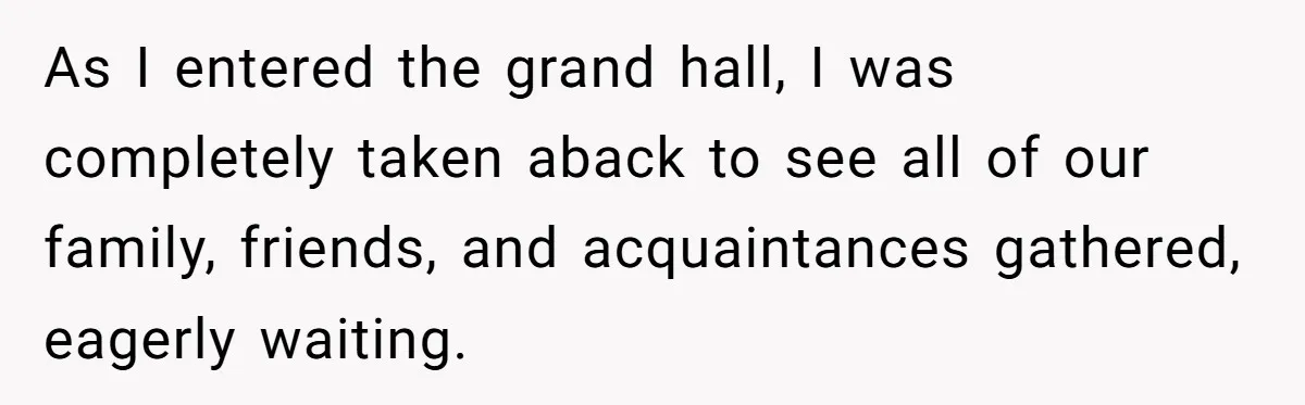 As I entered the grand hall, I was completely taken aback to see all of our family, friends, and acquaintances gathered, eagerly waiting.