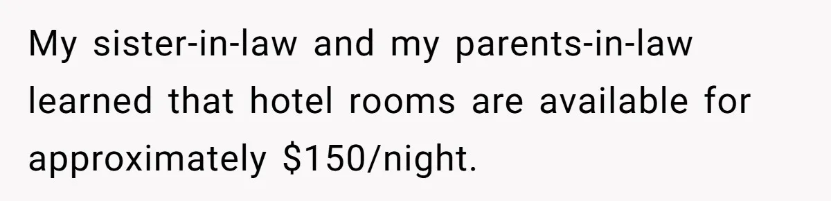 My sister-in-law and my parents-in-law learned that hotel rooms are available for approximately $150/night.