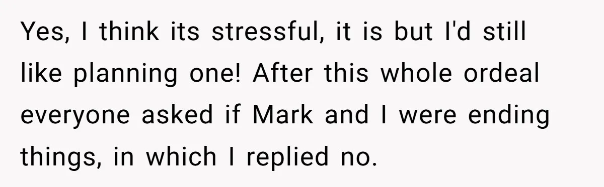 Yes, I think its stressful, it is but I'd still like planning one! After this whole ordeal everyone asked if Mark and I were ending things, in which I replied...