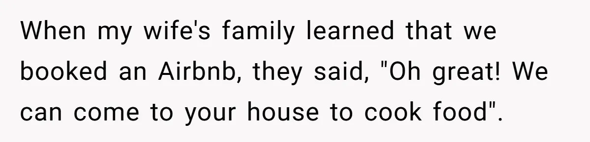 When my wife's family learned that we booked an Airbnb, they said, "Oh great! We can come to your house to cook food".