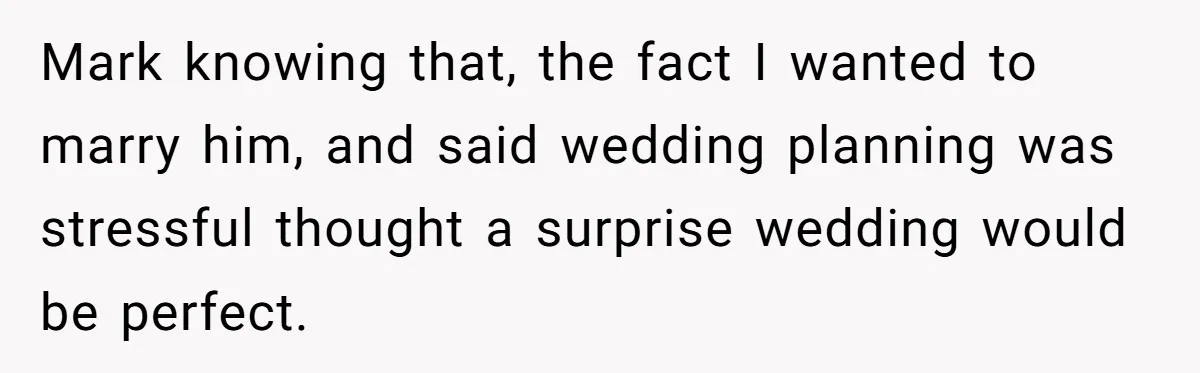 Mark knowing that, the fact I wanted to marry him, and said wedding planning was stressful thought a surprise wedding would be perfect.