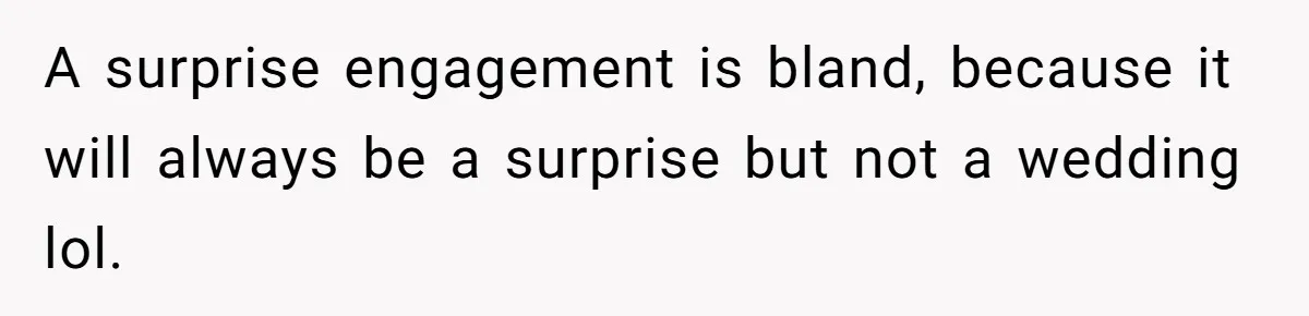 A surprise engagement is bland, because it will always be a surprise but not a wedding lol.