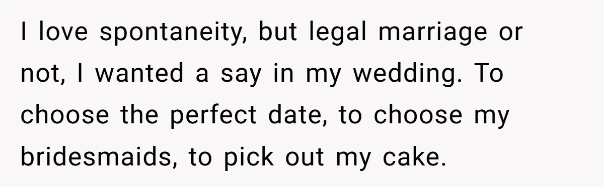 I love spontaneity, but legal marriage or not, I wanted a say in my wedding. To choose the perfect date, to choose my bridesmaids, to pick out my cake.