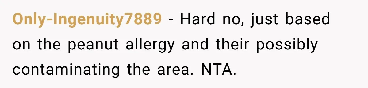 Only-Ingenuity7889 − Hard no, just based on the peanut allergy and their possibly contaminating the area. NTA.