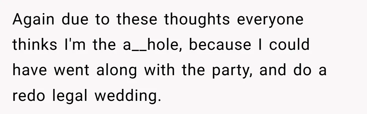 Again due to these thoughts everyone thinks I'm the a__hole, because I could have went along with the party, and do a redo legal wedding.