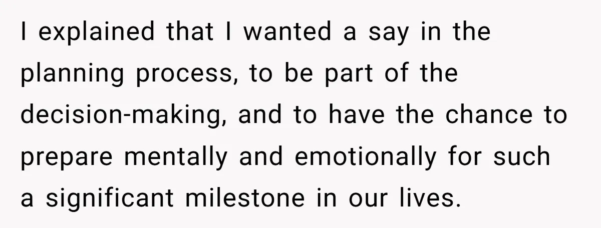 I explained that I wanted a say in the planning process, to be part of the decision-making, and to have the chance to prepare mentally and emotionally for such a...