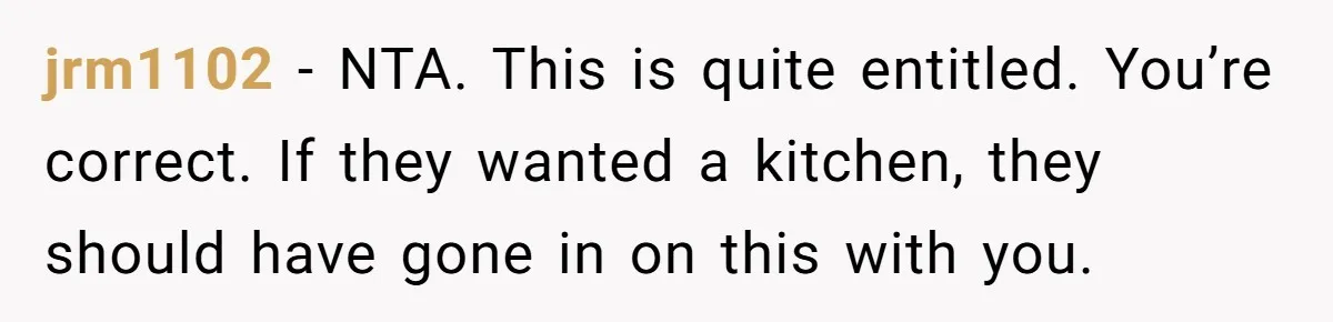 jrm1102 − NTA. This is quite entitled. You’re correct. If they wanted a kitchen, they should have gone in on this with you.