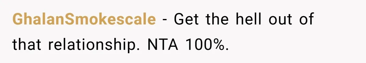 GhalanSmokescale − Get the hell out of that relationship. NTA 100%.