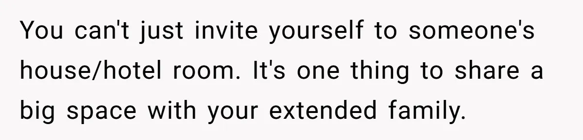 You can't just invite yourself to someone's house/hotel room. It's one thing to share a big space with your extended family.