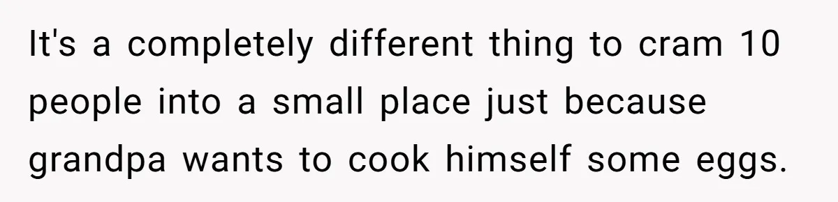 It's a completely different thing to cram 10 people into a small place just because grandpa wants to cook himself some eggs.