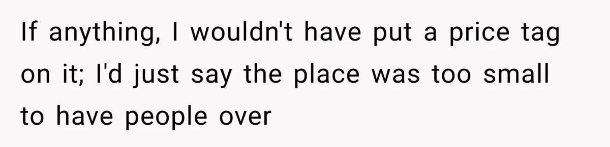 If anything, I wouldn't have put a price tag on it; I'd just say the place was too small to have people over
