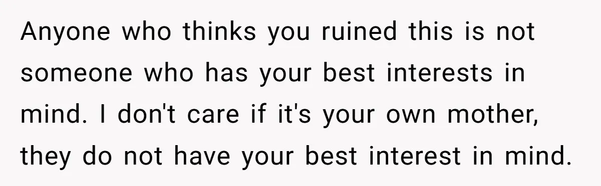 Anyone who thinks you ruined this is not someone who has your best interests in mind. I don't care if it's your own mother, they do not have your best...