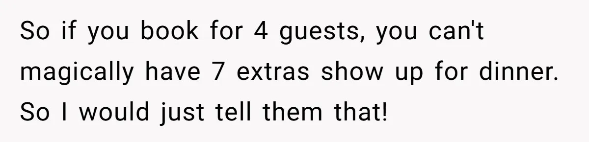 So if you book for 4 guests, you can't magically have 7 extras show up for dinner. So I would just tell them that!