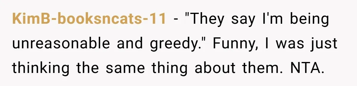 KimB-booksncats-11 − "They say I'm being unreasonable and greedy." Funny, I was just thinking the same thing about them. NTA.