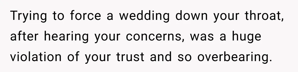Trying to force a wedding down your throat, after hearing your concerns, was a huge violation of your trust and so overbearing.