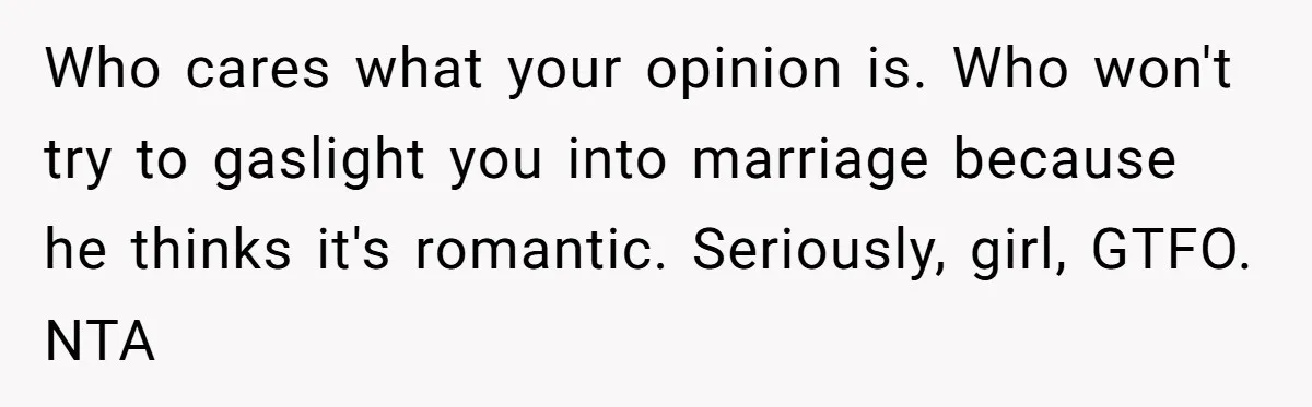 Who cares what your opinion is. Who won't try to gaslight you into marriage because he thinks it's romantic. Seriously, girl, GTFO. NTA