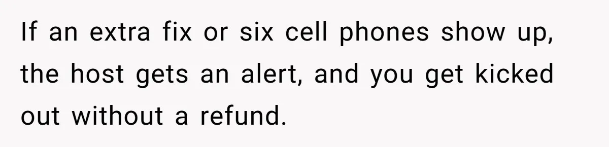 If an extra fix or six cell phones show up, the host gets an alert, and you get kicked out without a refund.