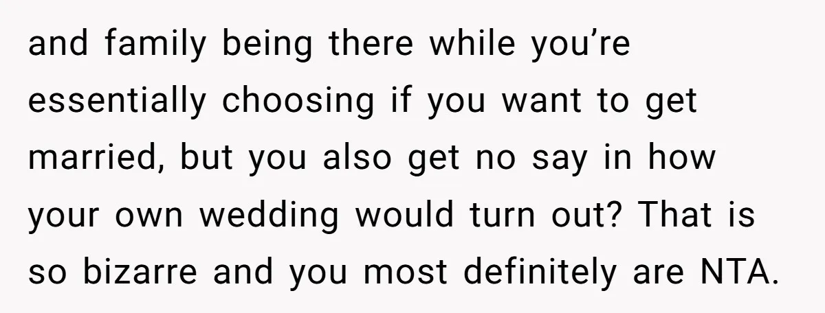 and family being there while you’re essentially choosing if you want to get married, but you also get no say in how your own wedding would turn out? That is...