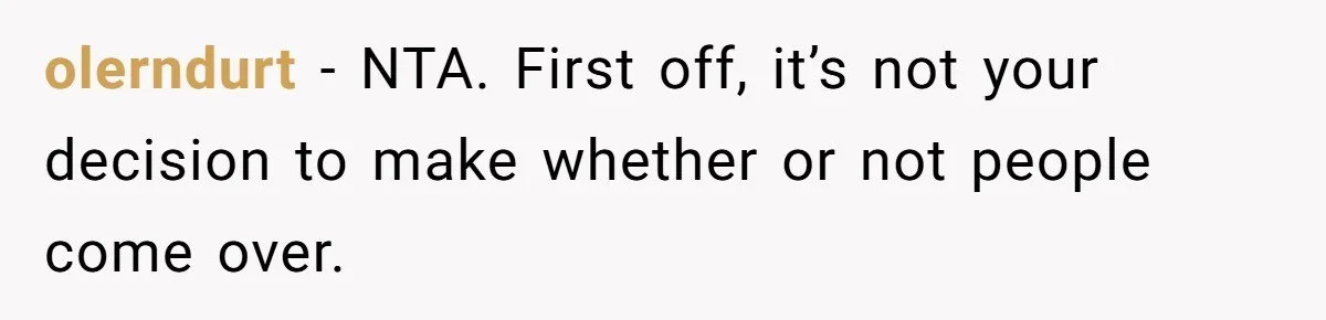 olerndurt − NTA. First off, it’s not your decision to make whether or not people come over.
