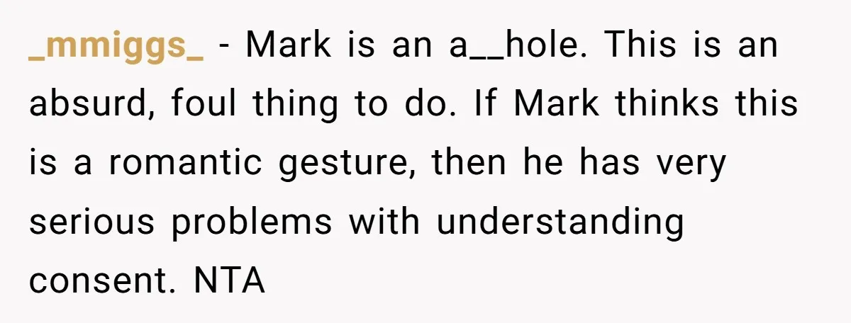 _mmiggs_ − Mark is an a__hole. This is an absurd, foul thing to do. If Mark thinks this is a romantic gesture, then he has very serious problems with understanding...