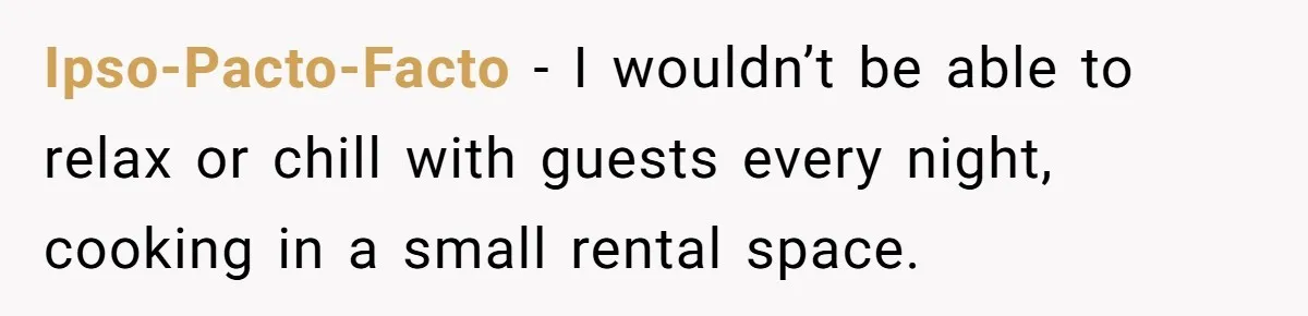 Ipso-Pacto-Facto − I wouldn’t be able to relax or chill with guests every night, cooking in a small rental space.