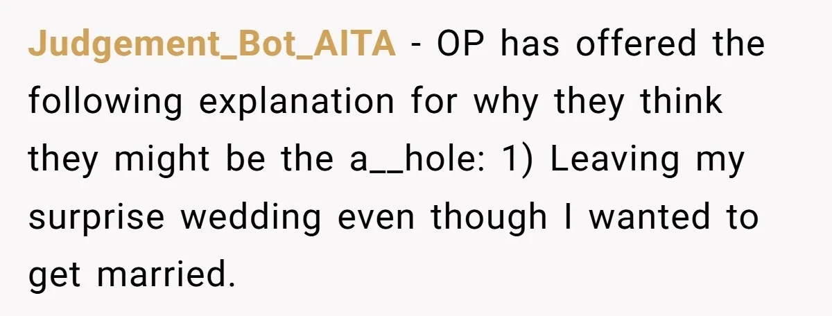 Judgement_Bot_AITA − OP has offered the following explanation for why they think they might be the a__hole: 1) Leaving my surprise wedding even though I wanted to get married.