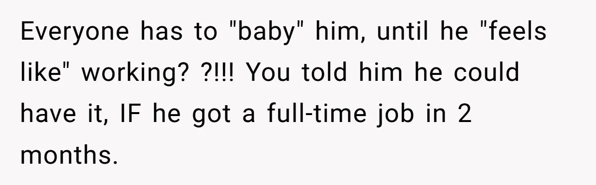 Everyone has to "baby" him, until he "feels like" working? ?!!! You told him he could have it, IF he got a full-time job in 2 months.