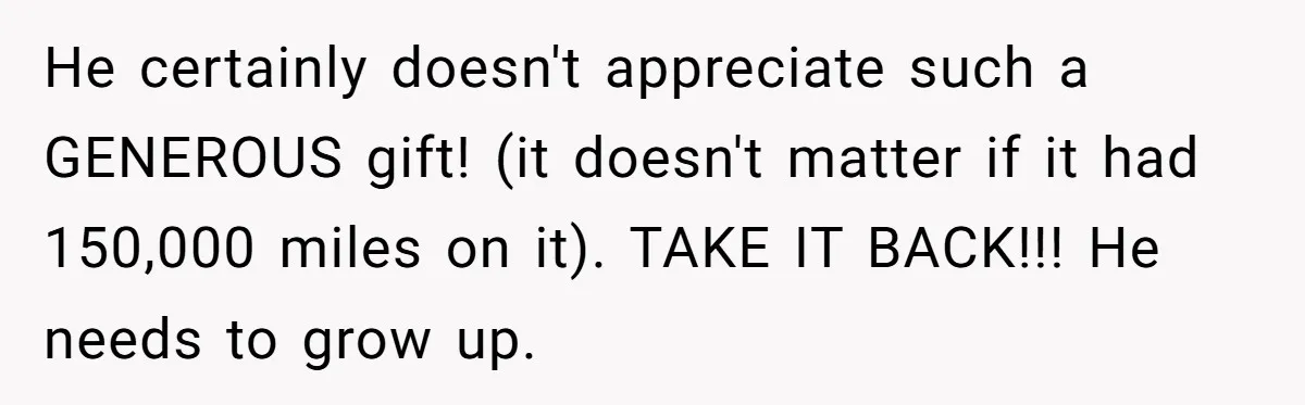 He certainly doesn't appreciate such a GENEROUS gift! (it doesn't matter if it had 150,000 miles on it). TAKE IT BACK!!! He needs to grow up.
