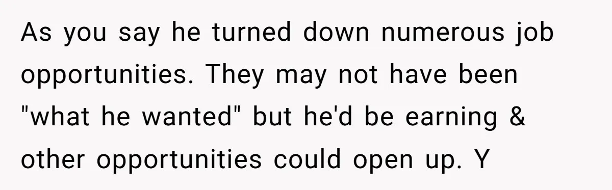 As you say he turned down numerous job opportunities. They may not have been "what he wanted" but he'd be earning & other opportunities could open up. Y