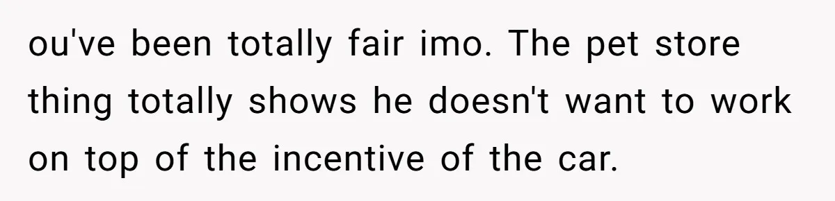 ou've been totally fair imo. The pet store thing totally shows he doesn't want to work on top of the incentive of the car.