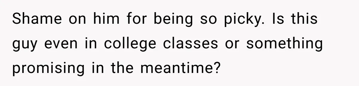 Shame on him for being so picky. Is this guy even in college classes or something promising in the meantime?