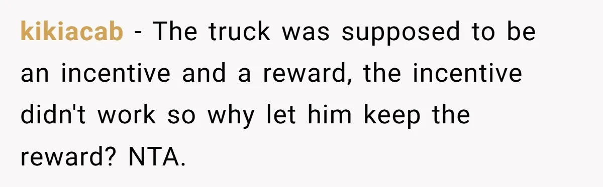 kikiacab − The truck was supposed to be an incentive and a reward, the incentive didn't work so why let him keep the reward? NTA.