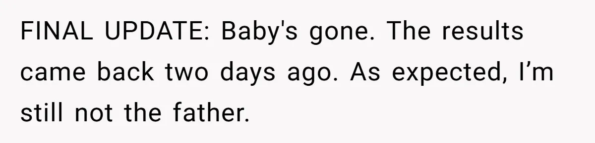 FINAL UPDATE: Baby's gone. The results came back two days ago. As expected, I’m still not the father.