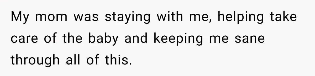 My mom was staying with me, helping take care of the baby and keeping me sane through all of this.