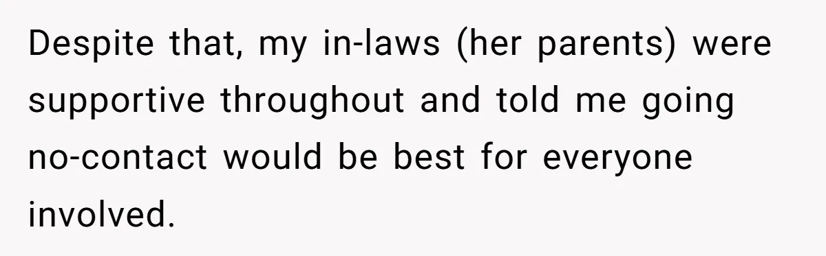 Despite that, my in-laws (her parents) were supportive throughout and told me going no-contact would be best for everyone involved.