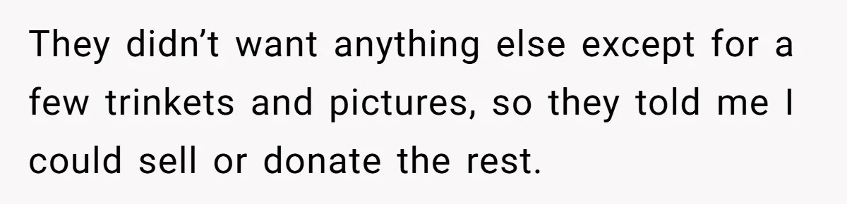 They didn’t want anything else except for a few trinkets and pictures, so they told me I could sell or donate the rest.